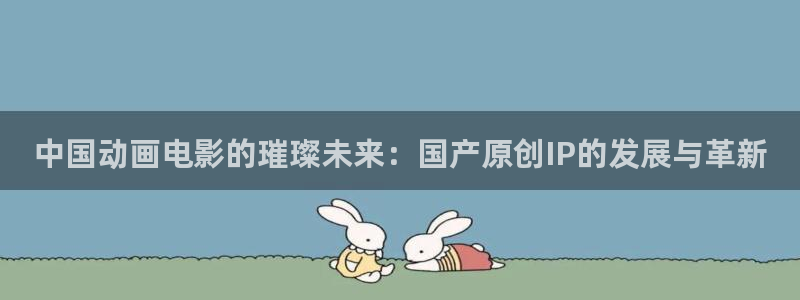 蛙漫人：中国动画电影的璀璨未来：国产原创IP的发展与革新配图