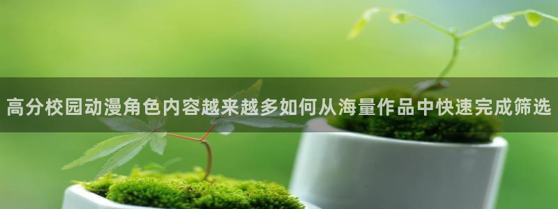 漫蛙云：高分校园动漫角色内容越来越多如何从海量作品中快速完成筛选配图