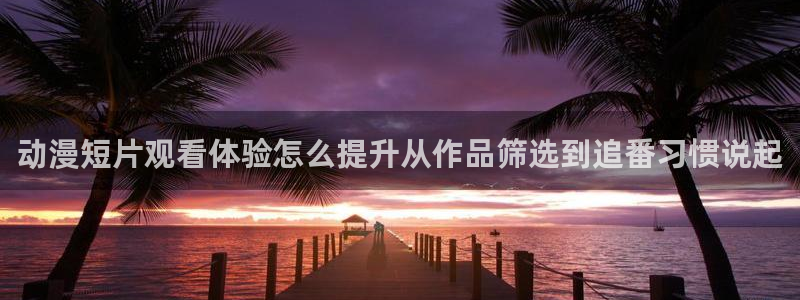 漫蛙防：动漫短片观看体验怎么提升从作品筛选到追番习惯说起配图