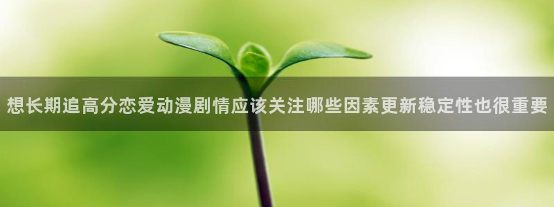 漫蛙展:想长期追高分恋爱动漫剧情应该关注哪些因素更新稳定性也很重要配图