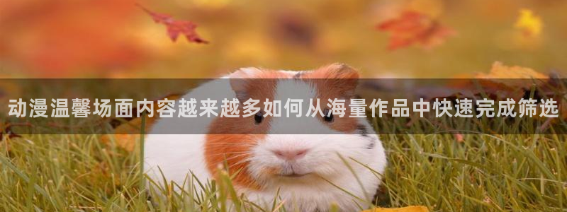 曼漫蛙：动漫温馨场面内容越来越多如何从海量作品中快速完成筛选配图