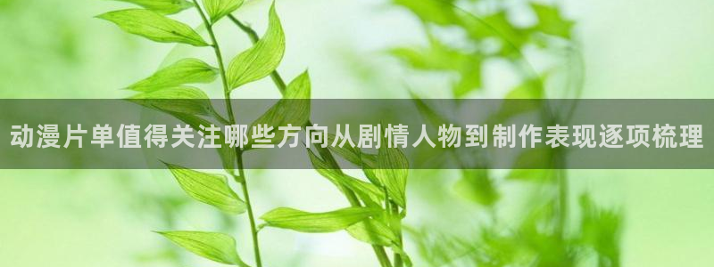 漫蛙康：动漫片单值得关注哪些方向从剧情人物到制作表现逐项梳理配图
