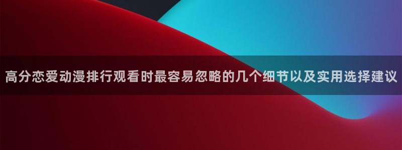 漫蛙防:高分恋爱动漫排行观看时最容易忽略的几个细节以及实用选择建议配图