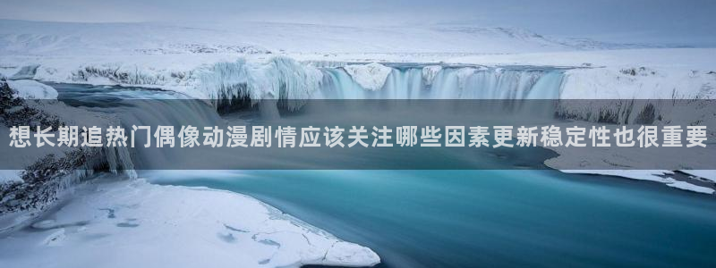 黑漫蛙:想长期追热门偶像动漫剧情应该关注哪些因素更新稳定性也很重要配图