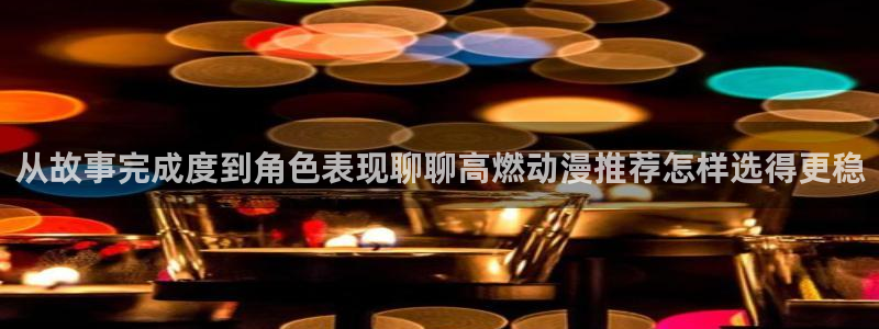 娃蛙漫:从故事完成度到角色表现聊聊高燃动漫推荐怎样选得更稳配图
