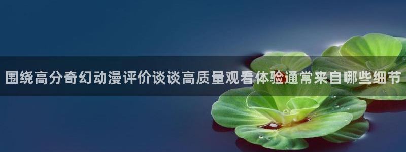 蛙漫社：围绕高分奇幻动漫评价谈谈高质量观看体验通常来自哪些细节配图