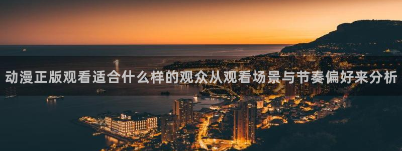 腐漫蛙:动漫正版观看适合什么样的观众从观看场景与节奏偏好来分析配图