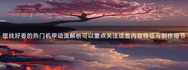 蛙 漫:想找好看的热门机甲动漫解析可以重点关注这些内容特征与制作细节配图