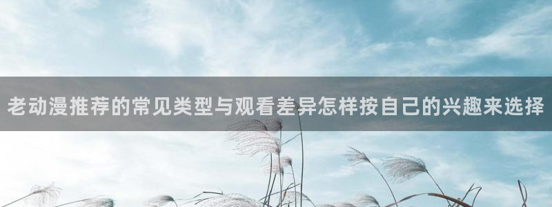 漫蛙能：老动漫推荐的常见类型与观看差异怎样按自己的兴趣来选择配图