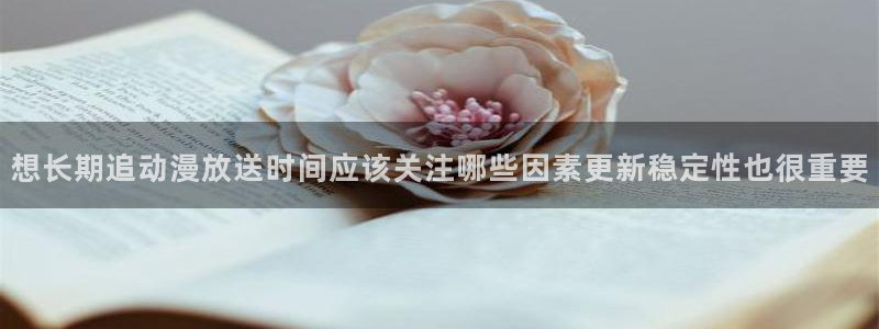 漫蛙呀:想长期追动漫放送时间应该关注哪些因素更新稳定性也很重要配图
