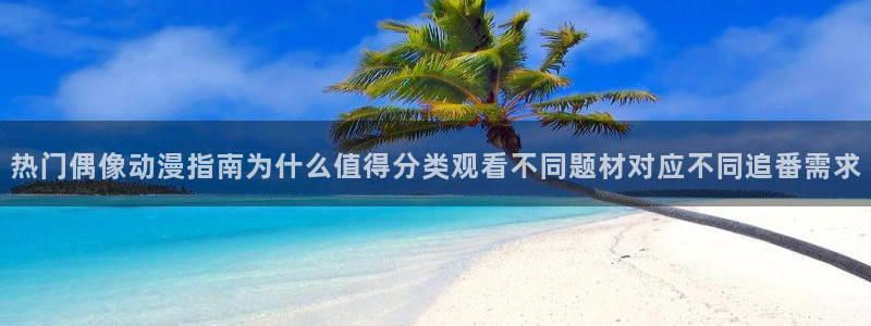 红漫蛙:热门偶像动漫指南为什么值得分类观看不同题材对应不同追番需求配图