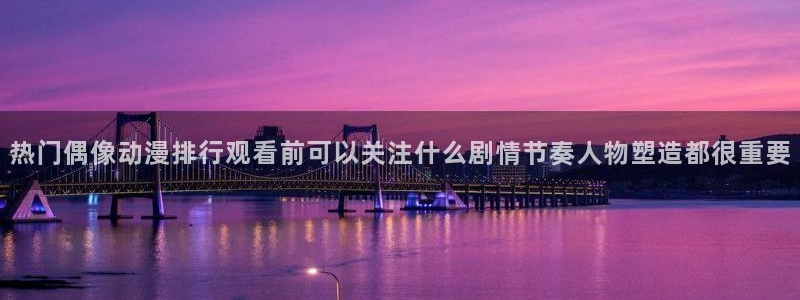 蛙派漫时光：热门偶像动漫排行观看前可以关注什么剧情节奏人物塑造都很重要配图