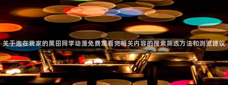 漫蛙店：关于泡在我家的黑田同学动漫免费观看完相关内容的搜索筛选方法和浏览建议配图