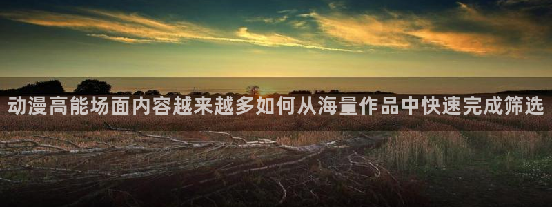 蛙漫人:动漫高能场面内容越来越多如何从海量作品中快速完成筛选配图